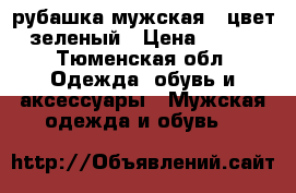  рубашка мужская , цвет зеленый › Цена ­ 750 - Тюменская обл. Одежда, обувь и аксессуары » Мужская одежда и обувь   